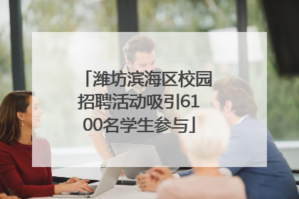 潍坊滨海区校园招聘活动吸引6100名学生参与